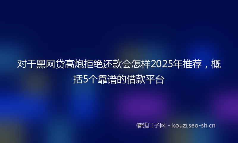 对于黑网贷高炮拒绝还款会怎样2025年推荐，概括5个靠谱的借款平台