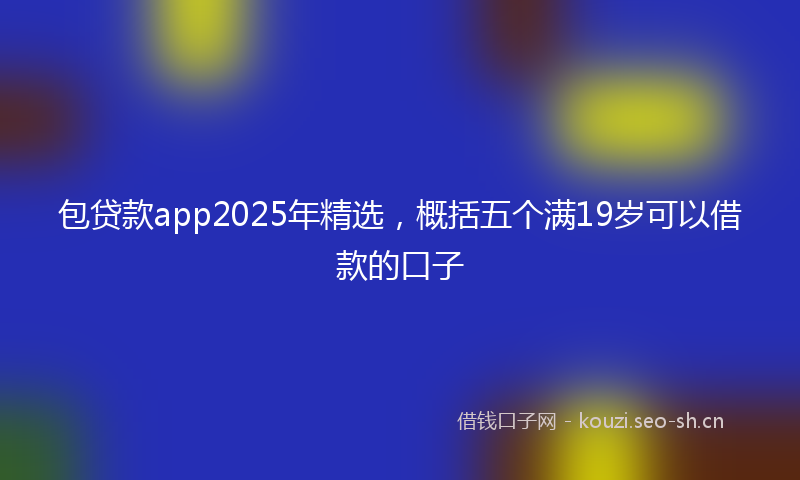 包贷款app2025年精选，概括五个满19岁可以借款的口子
