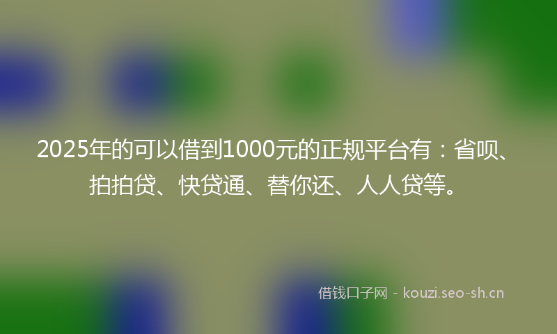 2025年的可以借到1000元的正规平台有:省呗、拍拍贷、快贷通、替你还、人人贷等。