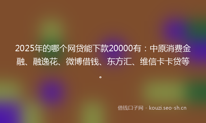 2025年的哪个网贷能下款20000有：中原消费金融、融逸花、微博借钱、东方汇、维信卡卡贷等。