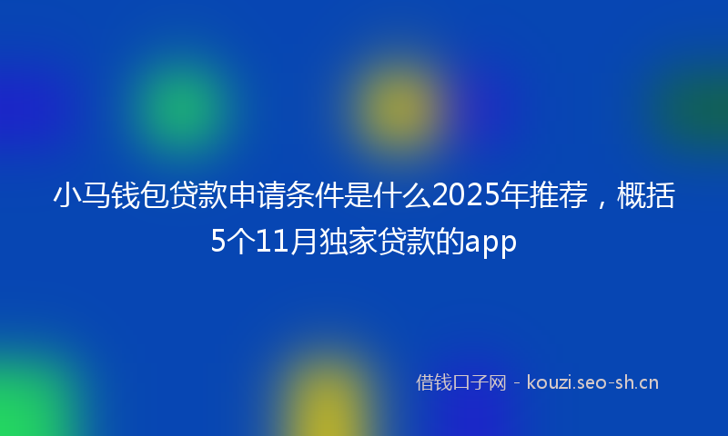 小马钱包贷款申请条件是什么2025年推荐，概括5个11月独家贷款的app