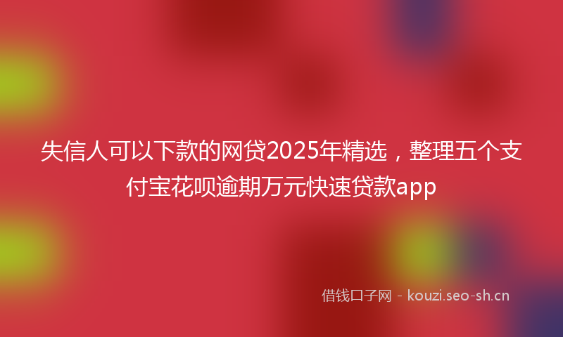 失信人可以下款的网贷2025年精选，整理五个支付宝花呗逾期万元快速贷款app