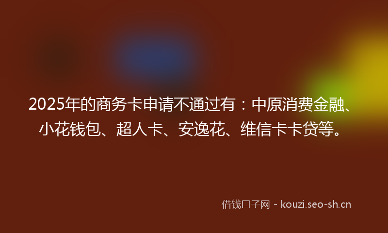 2025年的商务卡申请不通过有：中原消费金融、小花钱包、超人卡、安逸花、维信卡卡贷等。