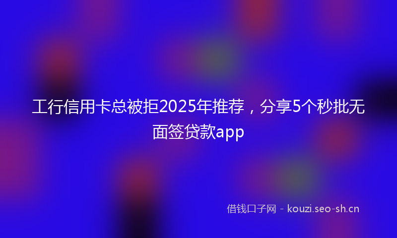 工行信用卡总被拒2025年推荐，分享5个秒批无面签贷款app