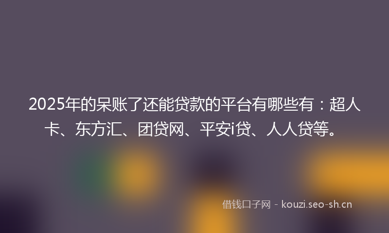 2025年的呆账了还能贷款的平台有哪些有：超人卡、东方汇、团贷网、平安i贷、人人贷等。