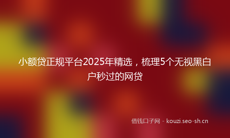 小额贷正规平台2025年精选，梳理5个无视黑白户秒过的网贷