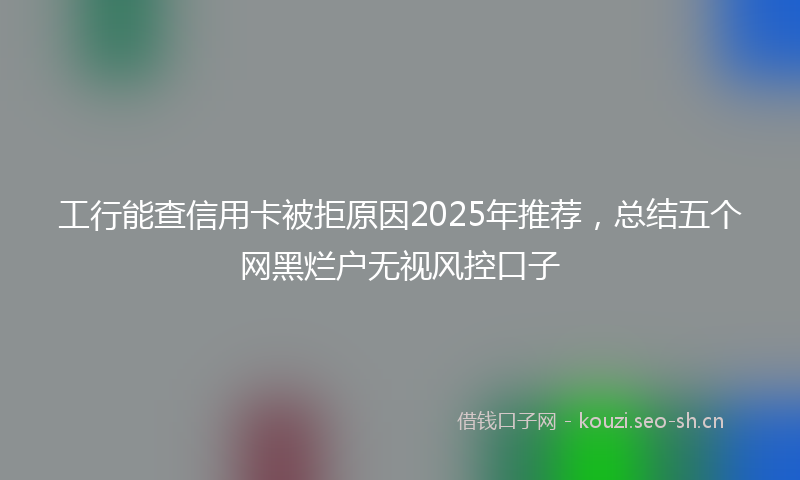 工行能查信用卡被拒原因2025年推荐，总结五个网黑烂户无视风控口子
