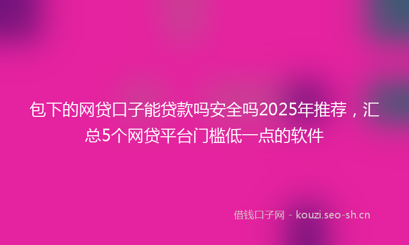包下的网贷口子能贷款吗安全吗2025年推荐,汇总5个网贷平台门槛低一点的软件