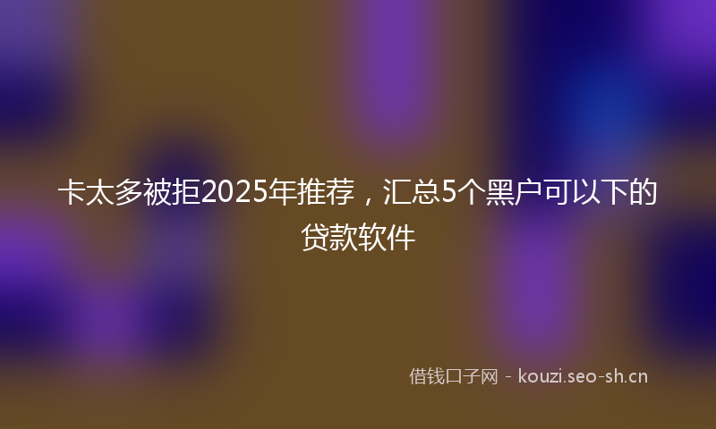 卡太多被拒2025年推荐，汇总5个黑户可以下的贷款软件