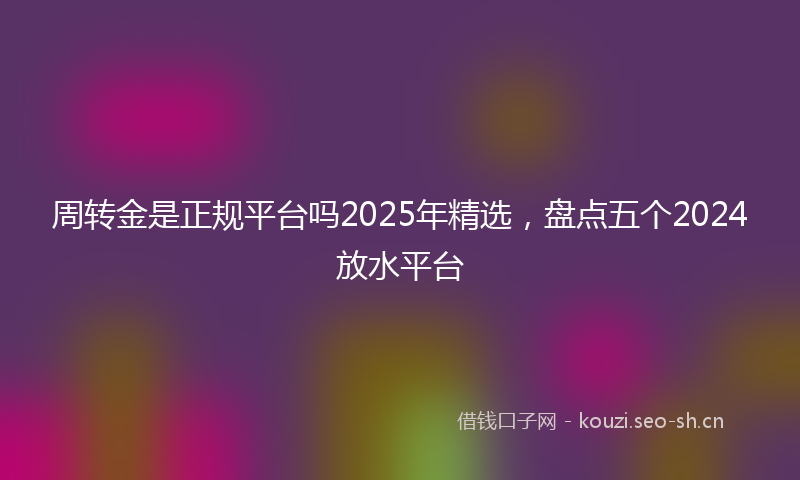 周转金是正规平台吗2025年精选，盘点五个2024放水平台