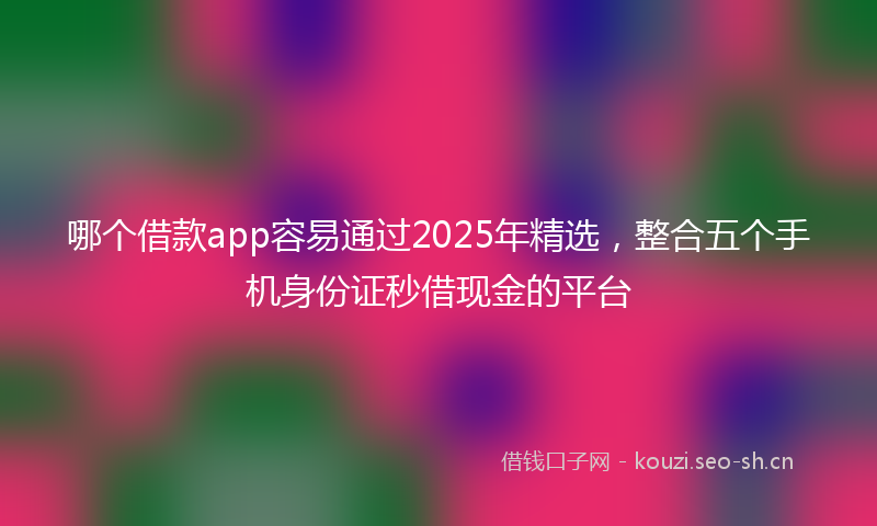 哪个借款app容易通过2025年精选，整合五个手机身份证秒借现金的平台