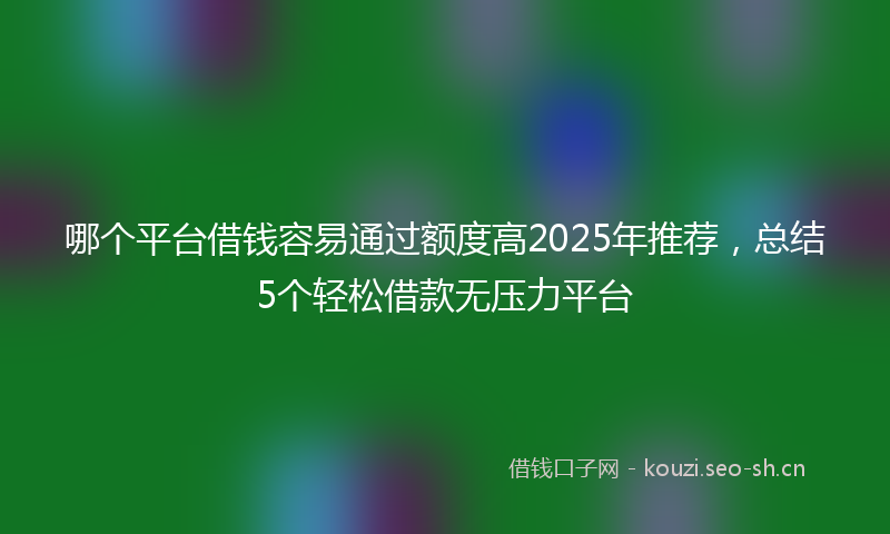 哪个平台借钱容易通过额度高2025年推荐，总结5个轻松借款无压力平台