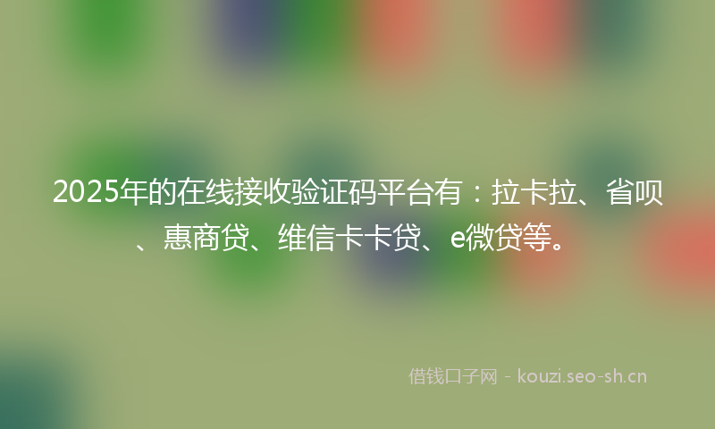 2025年的在线接收验证码平台有：拉卡拉、省呗、惠商贷、维信卡卡贷、e微贷等。
