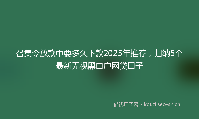 召集令放款中要多久下款2025年推荐,归纳5个最新无视黑白户网贷口子