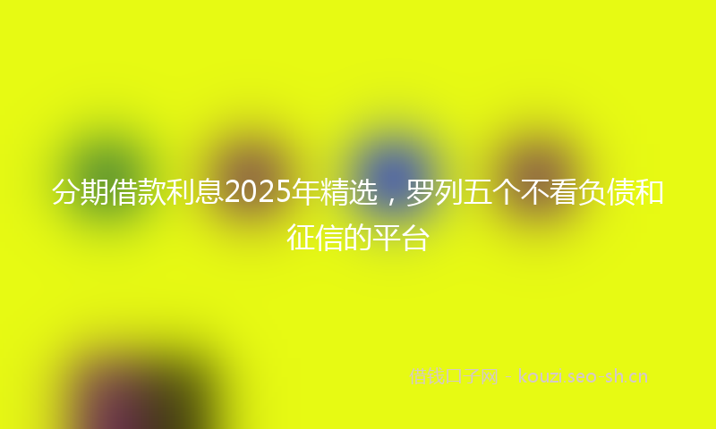分期借款利息2025年精选，罗列五个不看负债和征信的平台