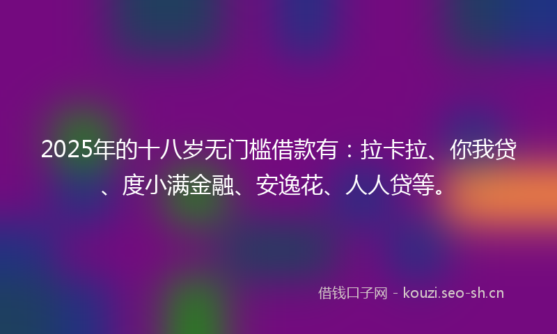 2025年的十八岁无门槛借款有：拉卡拉、你我贷、度小满金融、安逸花、人人贷等。