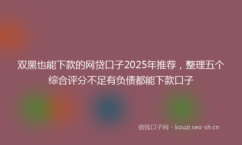 双黑也能下款的网贷口子2025年推荐，整理五个综合评分不足有负债都能下款口子