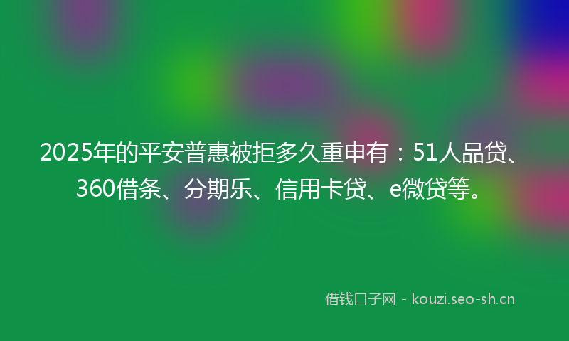 2025年的平安普惠被拒多久重申有：51人品贷、360借条、分期乐、信用卡贷、e微贷等。