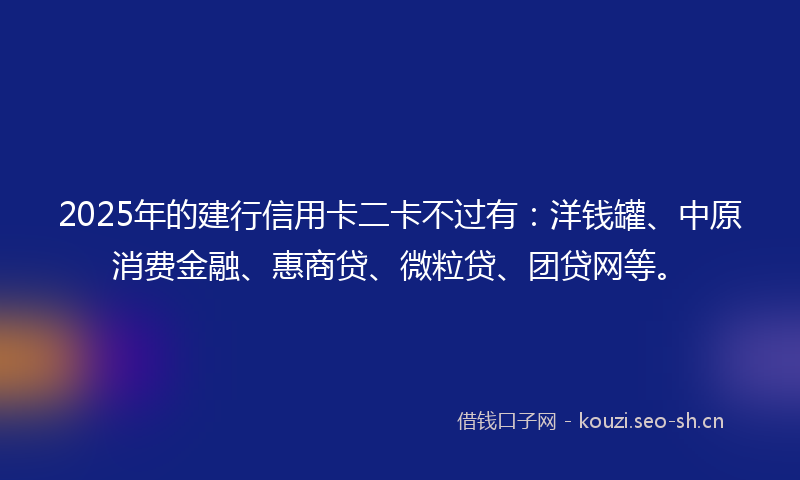 2025年的建行信用卡二卡不过有：洋钱罐、中原消费金融、惠商贷、微粒贷、团贷网等。