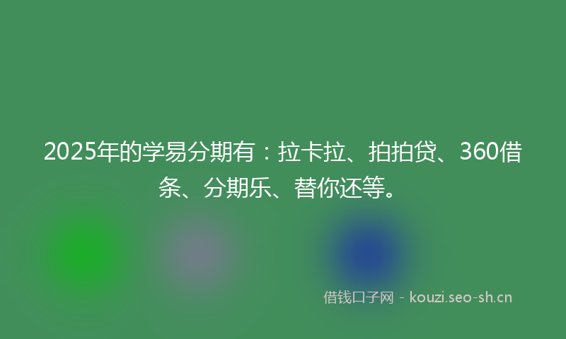2025年的学易分期有：拉卡拉、拍拍贷、360借条、分期乐、替你还等。