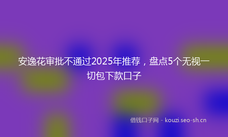 安逸花审批不通过2025年推荐，盘点5个无视一切包下款口子