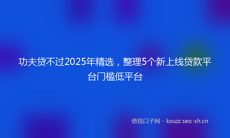 功夫贷不过2025年精选，整理5个新上线贷款平台门槛低平台