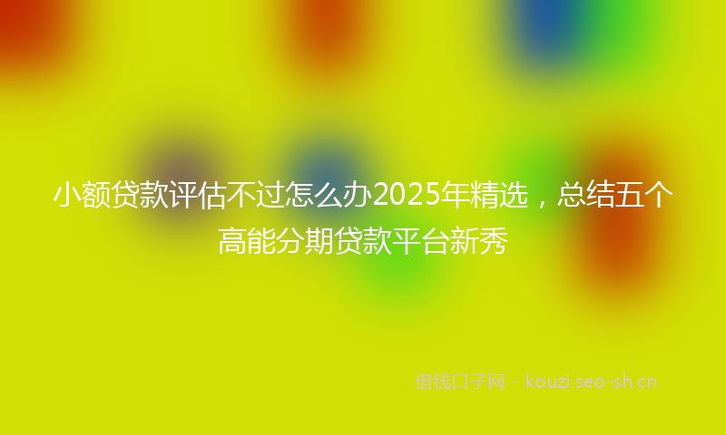 小额贷款评估不过怎么办2025年精选，总结五个高能分期贷款平台新秀