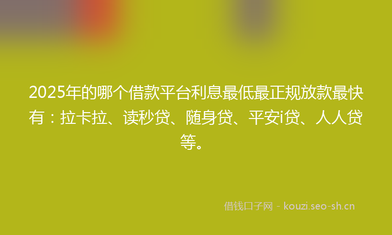 2025年的哪个借款平台利息最低最正规放款最快有：拉卡拉、读秒贷、随身贷、平安i贷、人人贷等。