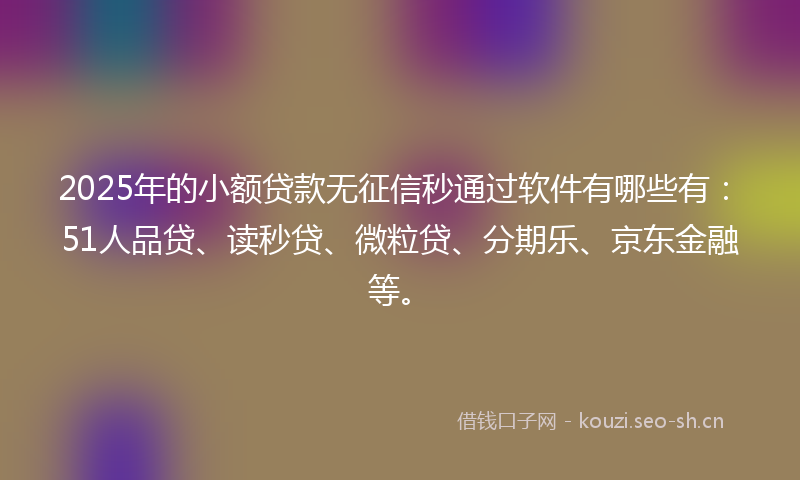 2025年的小额贷款无征信秒通过软件有哪些有：51人品贷、读秒贷、微粒贷、分期乐、京东金融等。