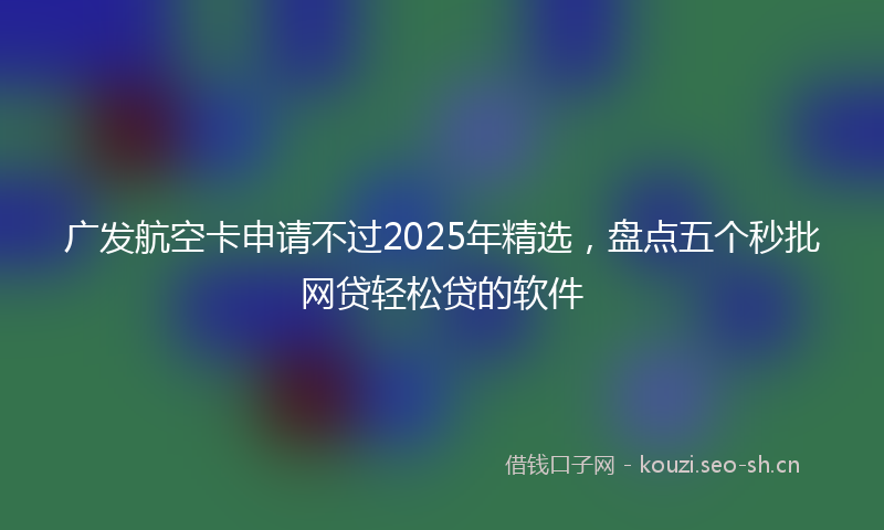 广发航空卡申请不过2025年精选，盘点五个秒批网贷轻松贷的软件
