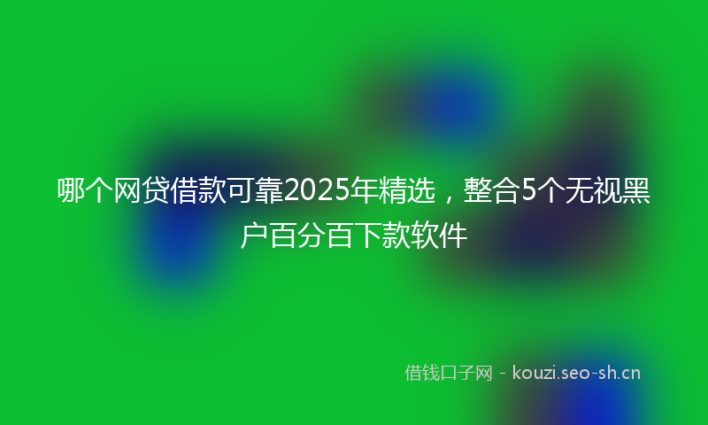 哪个网贷借款可靠2025年精选，整合5个无视黑户百分百下款软件