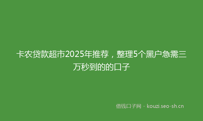 卡农贷款超市2025年推荐,整理5个黑户急需三万秒到的的口子