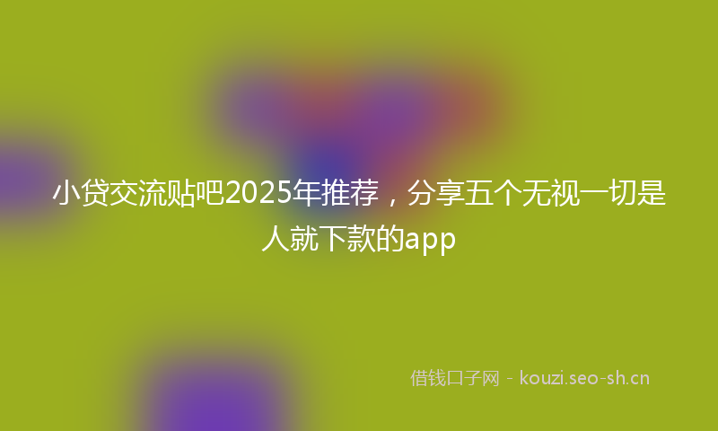 小贷交流贴吧2025年推荐，分享五个无视一切是人就下款的app