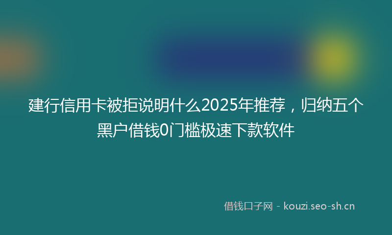 建行信用卡被拒说明什么2025年推荐，归纳五个黑户借钱0门槛极速下款软件