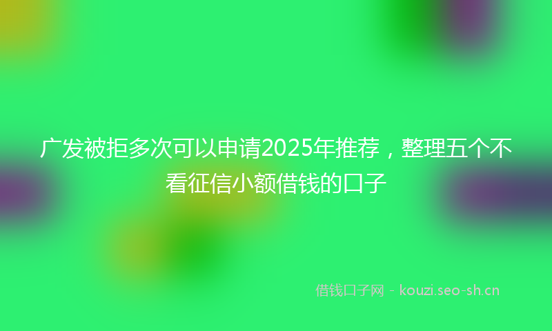 广发被拒多次可以申请2025年推荐，整理五个不看征信小额借钱的口子