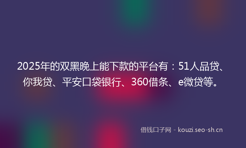 2025年的双黑晚上能下款的平台有：51人品贷、你我贷、平安口袋银行、360借条、e微贷等。