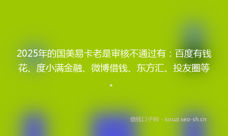 2025年的国美易卡老是审核不通过有:百度有钱花、度小满金融、微博借钱、东方汇、投友圈等。