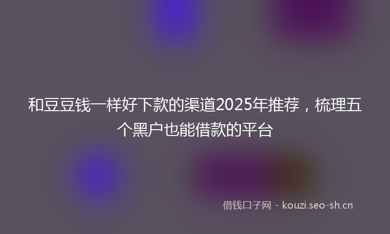 和豆豆钱一样好下款的渠道2025年推荐，梳理五个黑户也能借款的平台