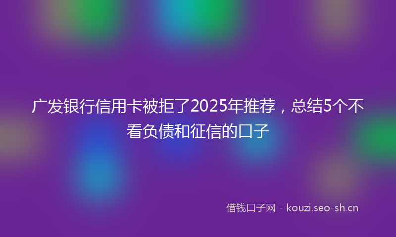 广发银行信用卡被拒了2025年推荐，总结5个不看负债和征信的口子