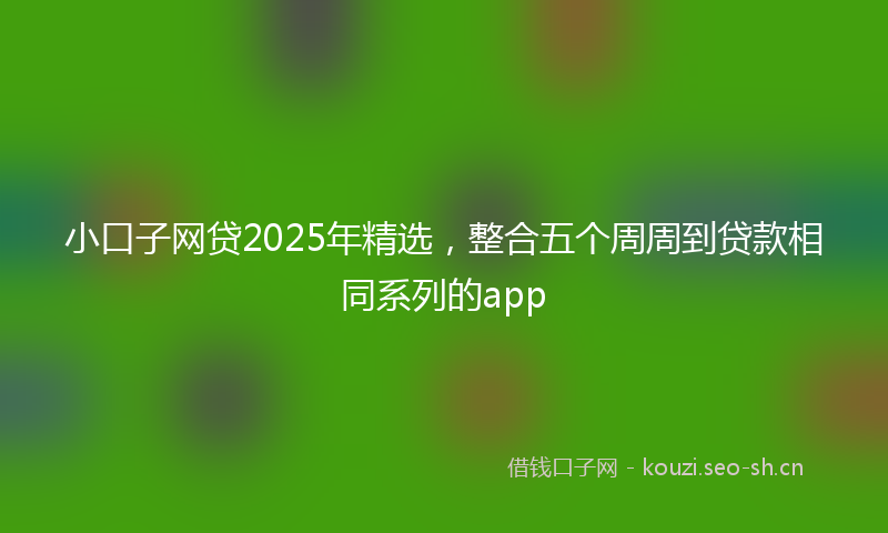 小口子网贷2025年精选，整合五个周周到贷款相同系列的app