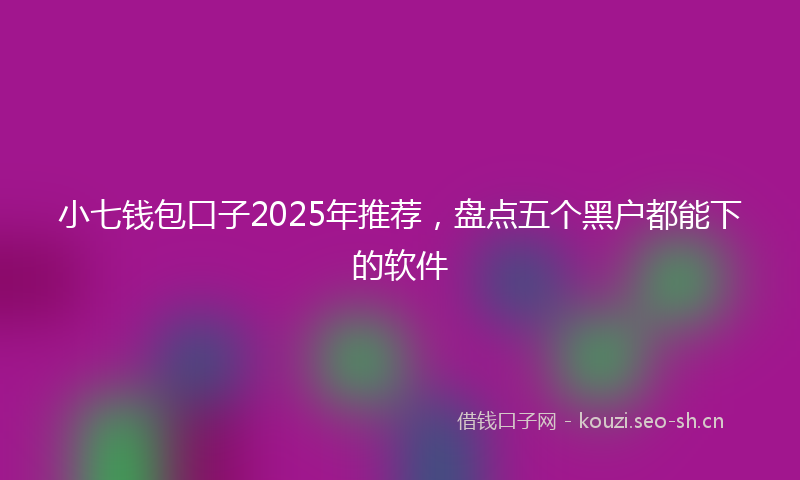 小七钱包口子2025年推荐，盘点五个黑户都能下的软件