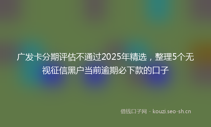 广发卡分期评估不通过2025年精选，整理5个无视征信黑户当前逾期必下款的口子