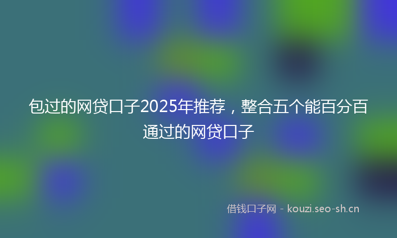 包过的网贷口子2025年推荐，整合五个能百分百通过的网贷口子