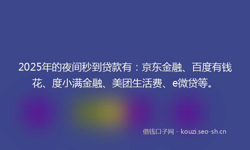 2025年的夜间秒到贷款有：京东金融、百度有钱花、度小满金融、美团生活费、e微贷等。