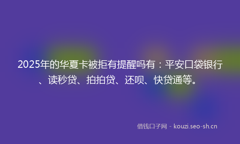 2025年的华夏卡被拒有提醒吗有:平安口袋银行、读秒贷、拍拍贷、还呗、快贷通等。