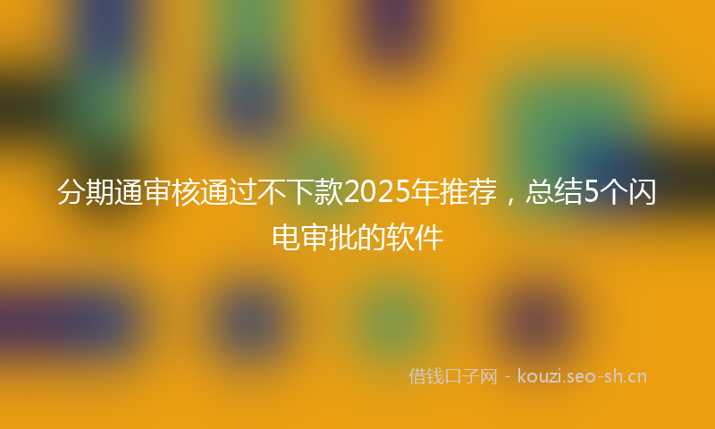 分期通审核通过不下款2025年推荐，总结5个闪电审批的软件