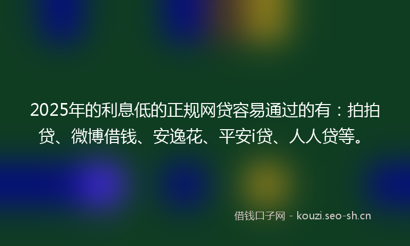 2025年的利息低的正规网贷容易通过的有：拍拍贷、微博借钱、安逸花、平安i贷、人人贷等。