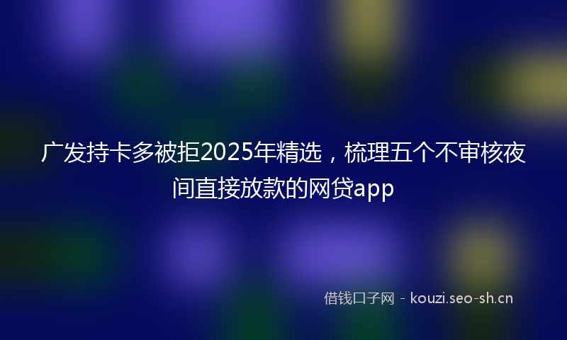 广发持卡多被拒2025年精选，梳理五个不审核夜间直接放款的网贷app