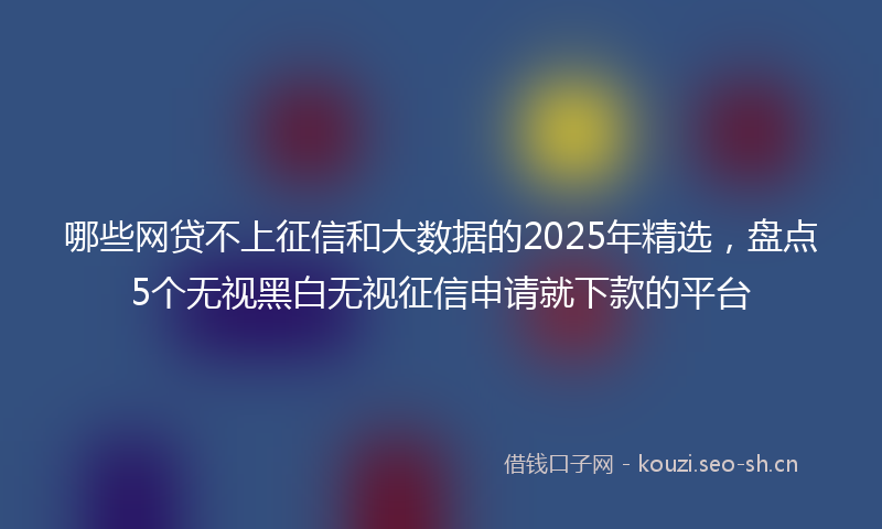 哪些网贷不上征信和大数据的2025年精选，盘点5个无视黑白无视征信申请就下款的平台