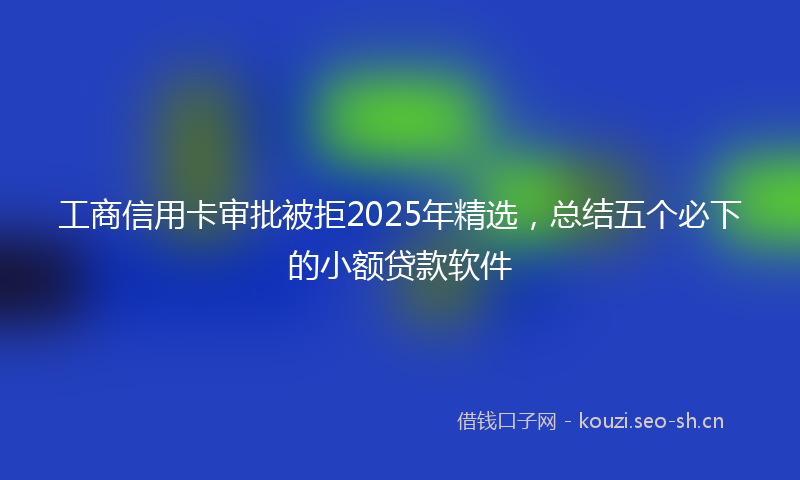 工商信用卡审批被拒2025年精选，总结五个必下的小额贷款软件